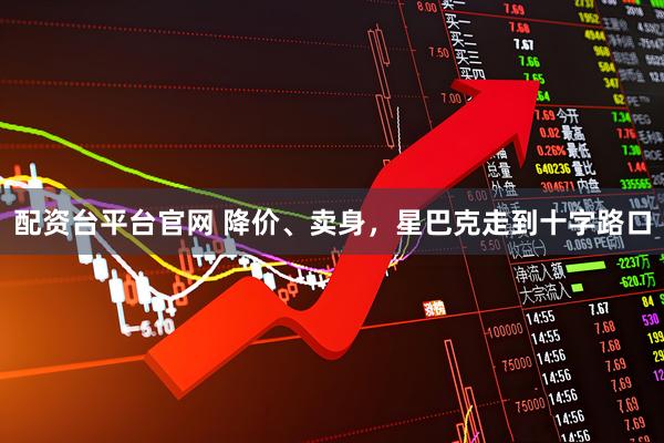 配资台平台官网 降价、卖身，星巴克走到十字路口