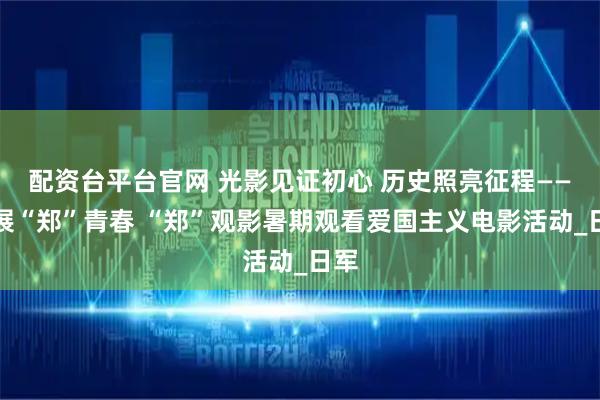 配资台平台官网 光影见证初心 历史照亮征程——开展“郑”青春 “郑”观影暑期观看爱国主义电影活动_日军