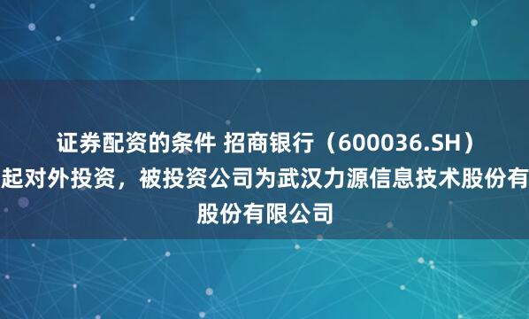 证券配资的条件 招商银行（600036.SH）新增一起对外投资，被投资公司为武汉力源信息技术股份有限公司