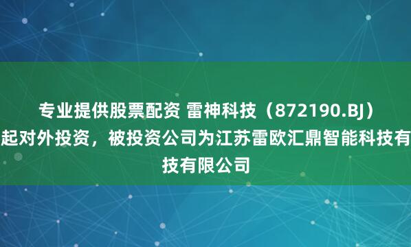 专业提供股票配资 雷神科技（872190.BJ）新增一起对外投资，被投资公司为江苏雷欧汇鼎智能科技有限公司