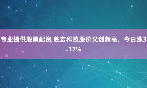 专业提供股票配资 胜宏科技股价又创新高，今日涨3.17%