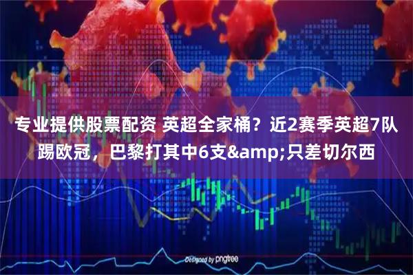专业提供股票配资 英超全家桶？近2赛季英超7队踢欧冠，巴黎打其中6支&只差切尔西