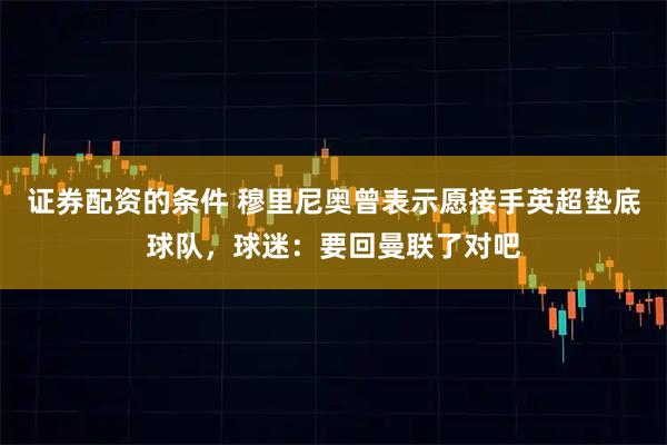 证券配资的条件 穆里尼奥曾表示愿接手英超垫底球队，球迷：要回曼联了对吧