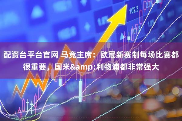 配资台平台官网 马竞主席：欧冠新赛制每场比赛都很重要，国米&利物浦都非常强大