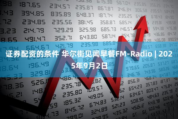 证券配资的条件 华尔街见闻早餐FM-Radio | 2025年9月2日