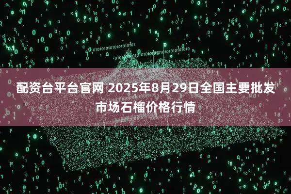 配资台平台官网 2025年8月29日全国主要批发市场石榴价格行情