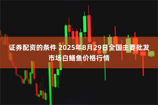 证券配资的条件 2025年8月29日全国主要批发市场白鳝鱼价格行情