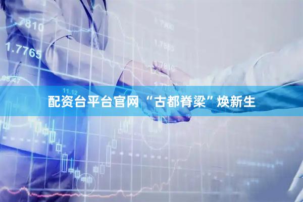 配资台平台官网 “古都脊梁”焕新生