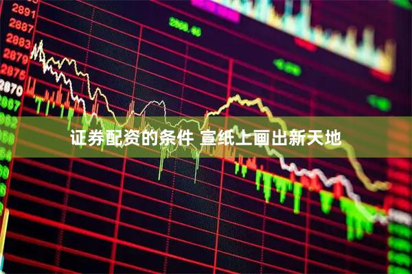 证券配资的条件 宣纸上画出新天地